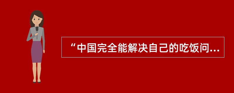 “中国完全能解决自己的吃饭问题，中国还要帮助世界人民解决吃饭问题！”他是一个真正