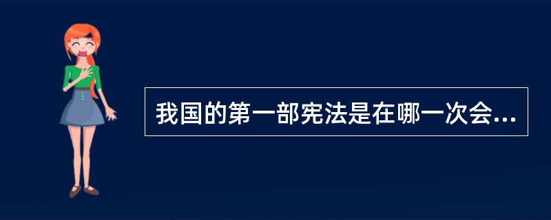 我国的第一部宪法是在哪一次会议上通过实施的？