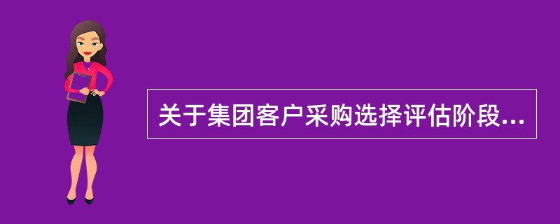 关于集团客户采购选择评估阶段的销售活动，以下说法正确的是：（）