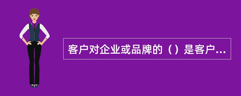 客户对企业或品牌的（）是客户忠诚的基础。