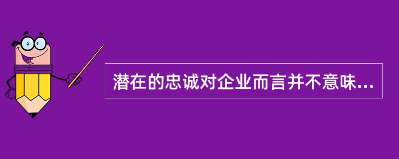 潜在的忠诚对企业而言并不意味着可能的收入来源。（）