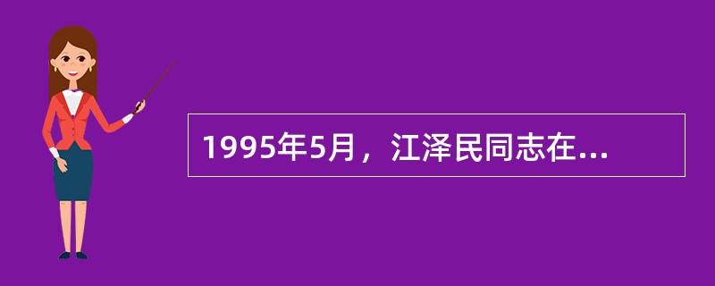 1995年5月，江泽民同志在全国科技大会上的讲话中提出了实施“科教兴国”战略。科