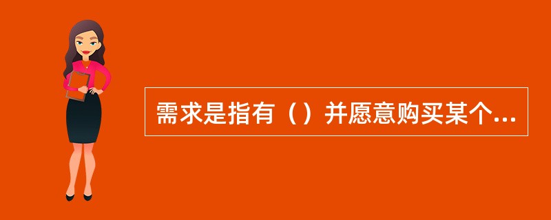 需求是指有（）并愿意购买某个具体产品的欲望。