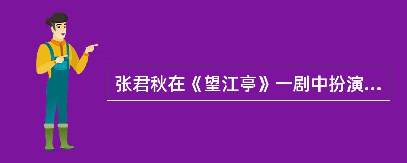 张君秋在《望江亭》一剧中扮演的角色叫什么名字：属于什么行当？