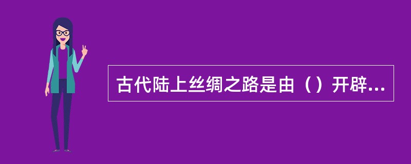 古代陆上丝绸之路是由（）开辟出来的。