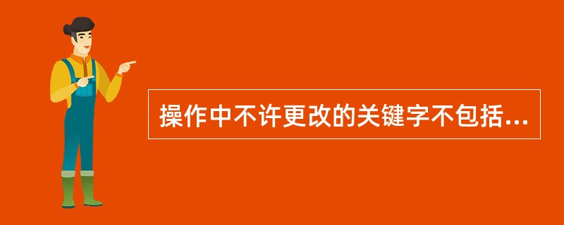 操作中不许更改的关键字不包括（）。