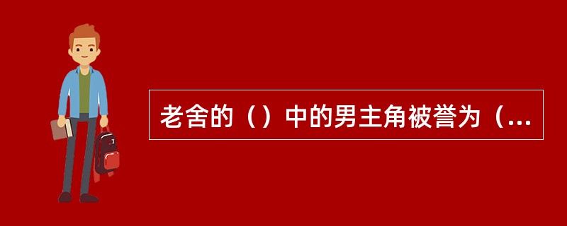 老舍的（）中的男主角被誉为（）。