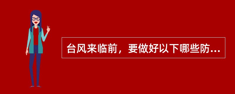 台风来临前，要做好以下哪些防护工作（）