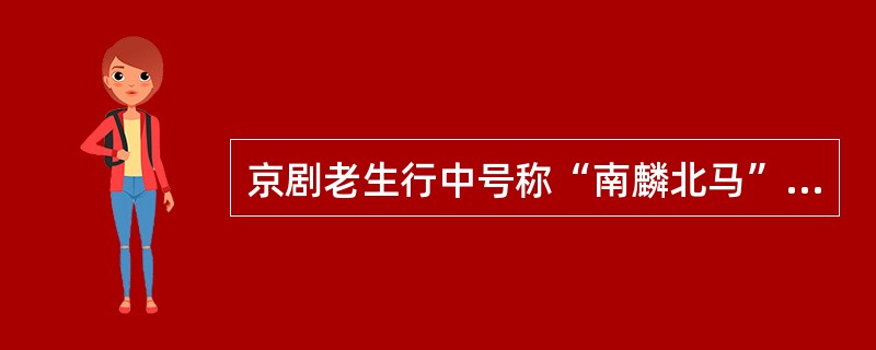 京剧老生行中号称“南麟北马”的是指（）。