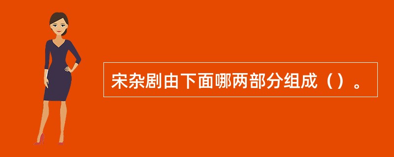 宋杂剧由下面哪两部分组成（）。