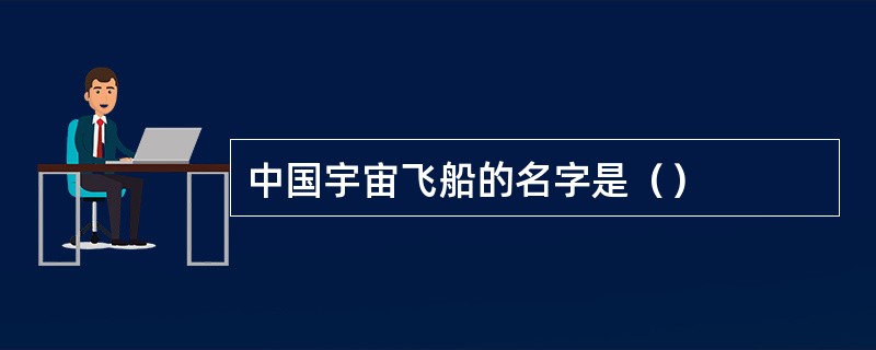 中国宇宙飞船的名字是（）