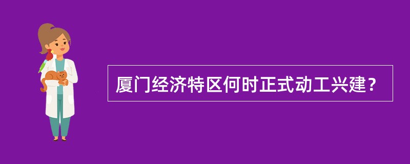 厦门经济特区何时正式动工兴建？