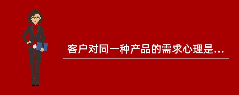 客户对同一种产品的需求心理是相同的。（）