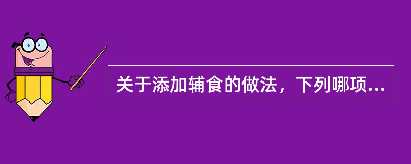 关于添加辅食的做法，下列哪项是正确的（）