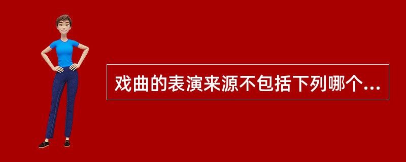 戏曲的表演来源不包括下列哪个（）