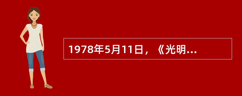 1978年5月11日，《光明日报》发表了（）一文。由此，一场关于真理标准问题的大