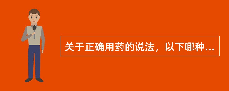 关于正确用药的说法，以下哪种说法是对的（）