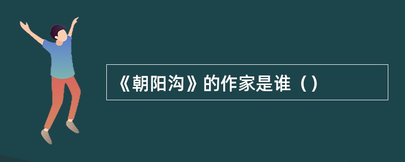 《朝阳沟》的作家是谁（）