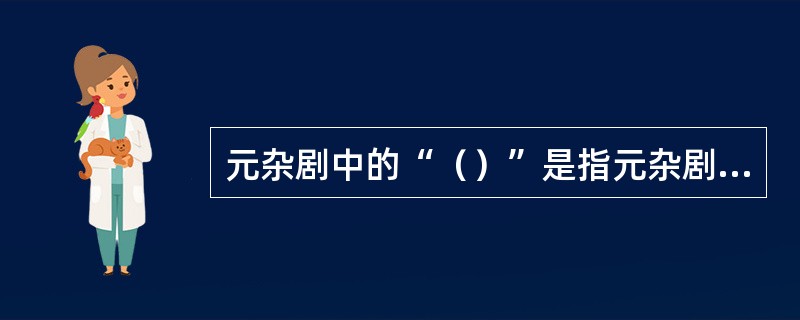 元杂剧中的“（）”是指元杂剧中由正旦或正末一个角色完成全剧歌唱的任务。