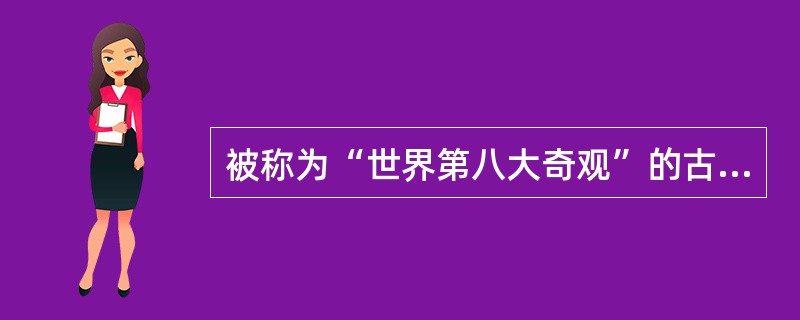 被称为“世界第八大奇观”的古迹是（）。