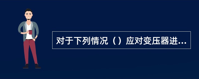 对于下列情况（）应对变压器进行特殊巡视检查，增加巡视检查次数。