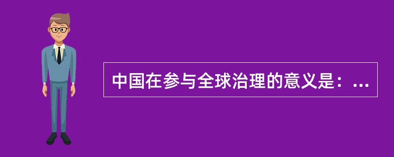 中国在参与全球治理的意义是：（）①有利于提高我国的国际地位②有利于维护世界的和平