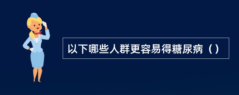 以下哪些人群更容易得糖尿病（）