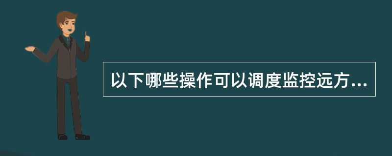 以下哪些操作可以调度监控远方执行（）