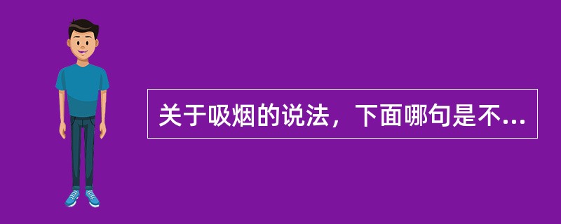 关于吸烟的说法，下面哪句是不正确的（）