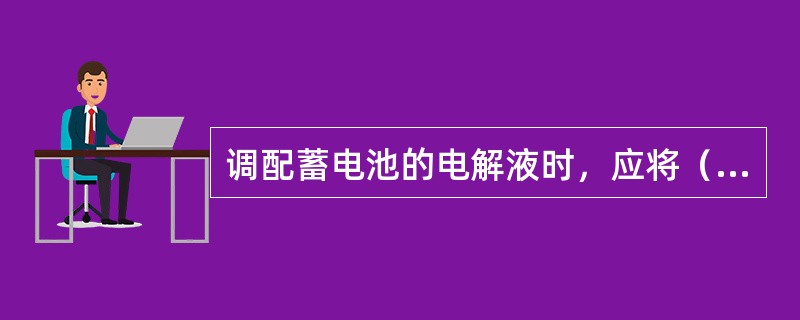 调配蓄电池的电解液时，应将（）然后均匀搅拌。