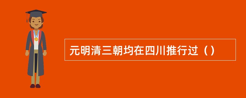 元明清三朝均在四川推行过（）