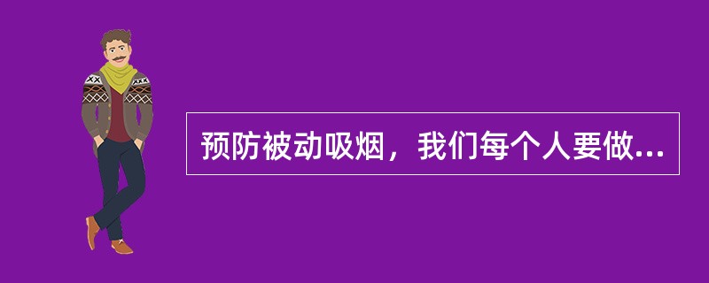 预防被动吸烟，我们每个人要做到（）