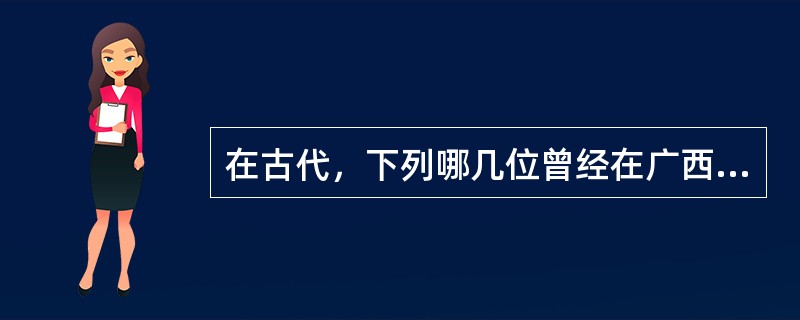 在古代，下列哪几位曾经在广西任过官职？（）