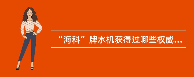 “海科”牌水机获得过哪些权威认证？