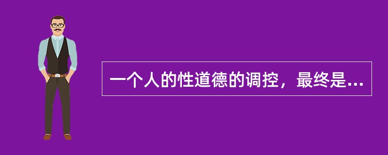 一个人的性道德的调控，最终是通过性羞耻感、义务感、责任感、良心感、嫉妒感、道德感