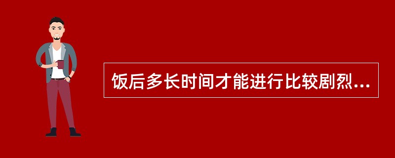 饭后多长时间才能进行比较剧烈的体育活动（）