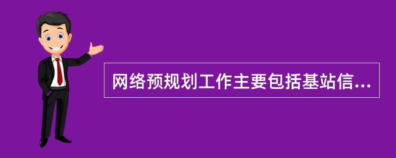 网络预规划工作主要包括基站信息获取、现网分析、基站勘测、模型校正、预测仿真、电磁