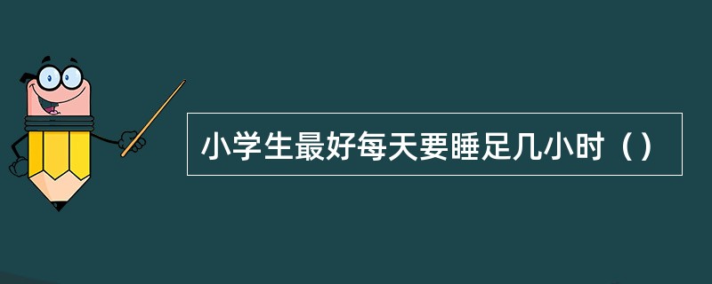 小学生最好每天要睡足几小时（）