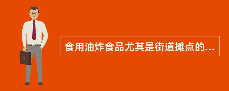 食用油炸食品尤其是街道摊点的油炸食品对人体的主要危害是什么（）