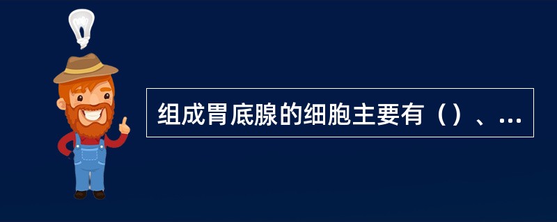 组成胃底腺的细胞主要有（）、（）、（）和（）。