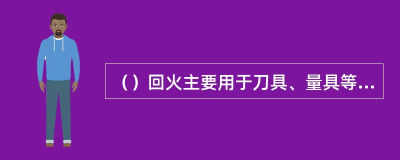 （）回火主要用于刀具、量具等要求硬而耐磨的零件。