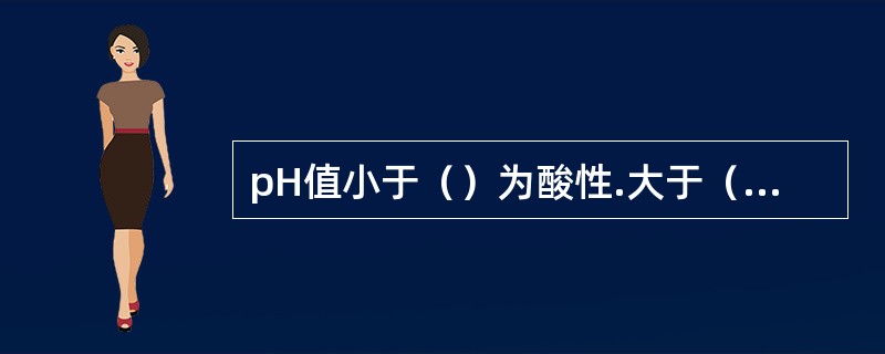 pH值小于（）为酸性.大于（）为碱性。