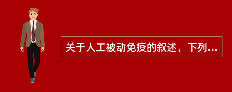 关于人工被动免疫的叙述，下列哪项是错误的？（）