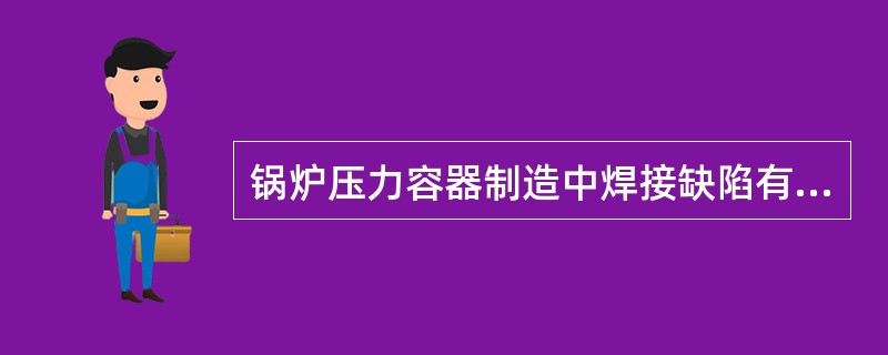 锅炉压力容器制造中焊接缺陷有哪些？