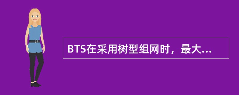 BTS在采用树型组网时，最大允许的组网层数为（）