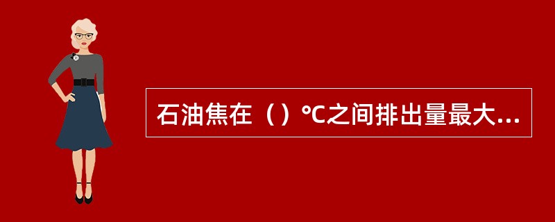 石油焦在（）℃之间排出量最大，一直到（）以上才基本结束。