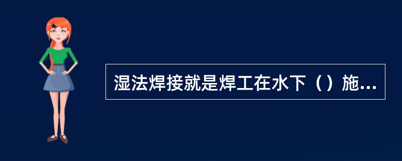 湿法焊接就是焊工在水下（）施焊。