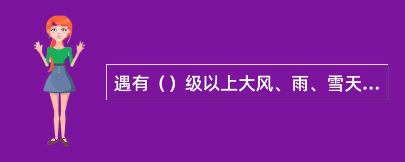 遇有（）级以上大风、雨、雪天气，不得执行登高作业。