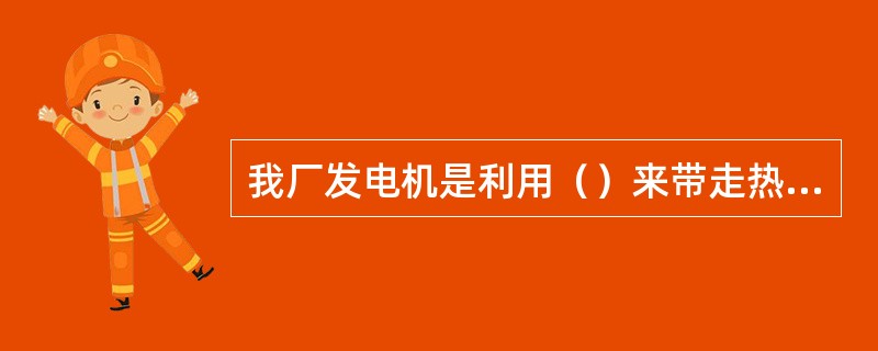 我厂发电机是利用（）来带走热量的。