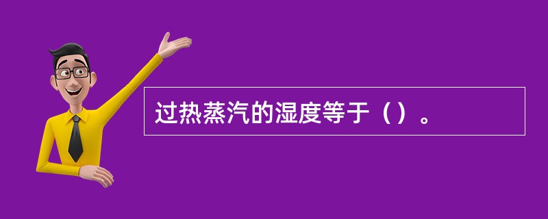 过热蒸汽的湿度等于（）。